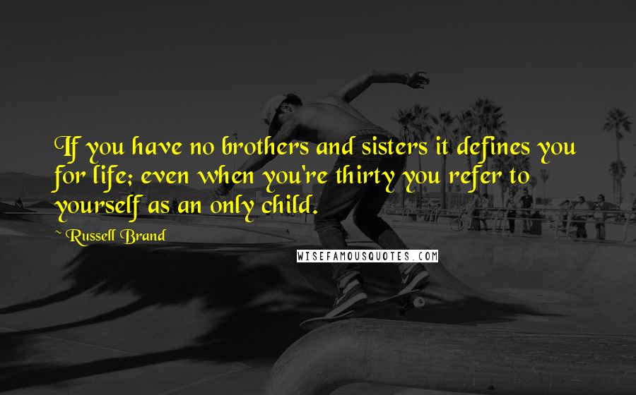 Russell Brand Quotes: If you have no brothers and sisters it defines you for life; even when you're thirty you refer to yourself as an only child.