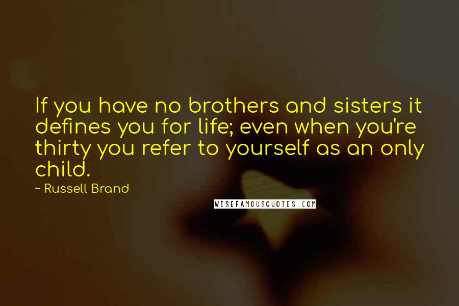 Russell Brand Quotes: If you have no brothers and sisters it defines you for life; even when you're thirty you refer to yourself as an only child.