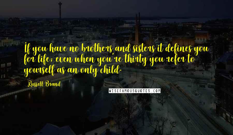 Russell Brand Quotes: If you have no brothers and sisters it defines you for life; even when you're thirty you refer to yourself as an only child.