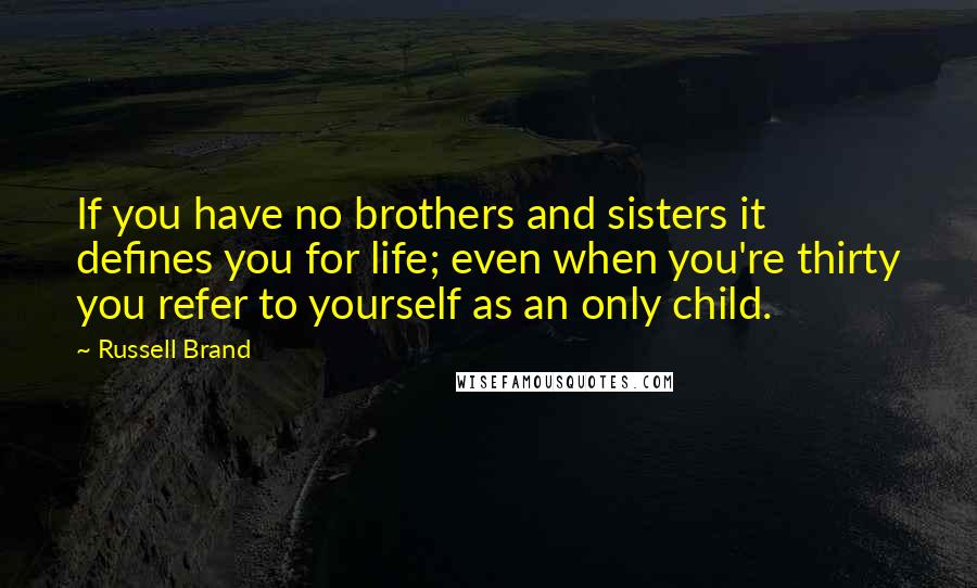 Russell Brand Quotes: If you have no brothers and sisters it defines you for life; even when you're thirty you refer to yourself as an only child.