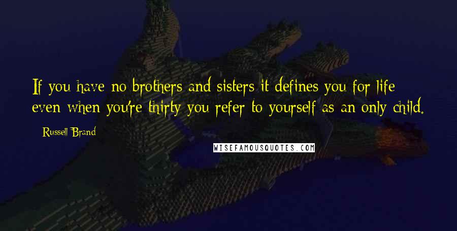 Russell Brand Quotes: If you have no brothers and sisters it defines you for life; even when you're thirty you refer to yourself as an only child.