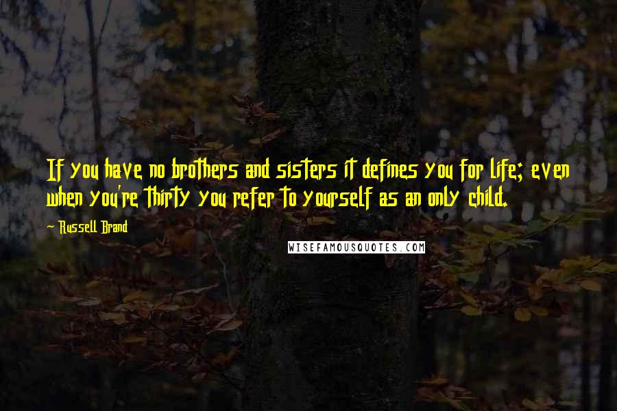 Russell Brand Quotes: If you have no brothers and sisters it defines you for life; even when you're thirty you refer to yourself as an only child.