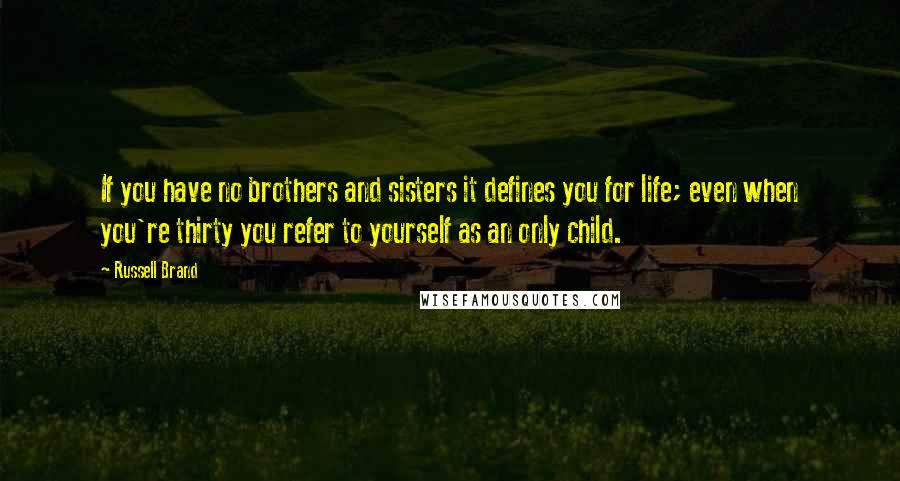 Russell Brand Quotes: If you have no brothers and sisters it defines you for life; even when you're thirty you refer to yourself as an only child.
