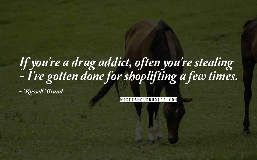 Russell Brand Quotes: If you're a drug addict, often you're stealing - I've gotten done for shoplifting a few times.