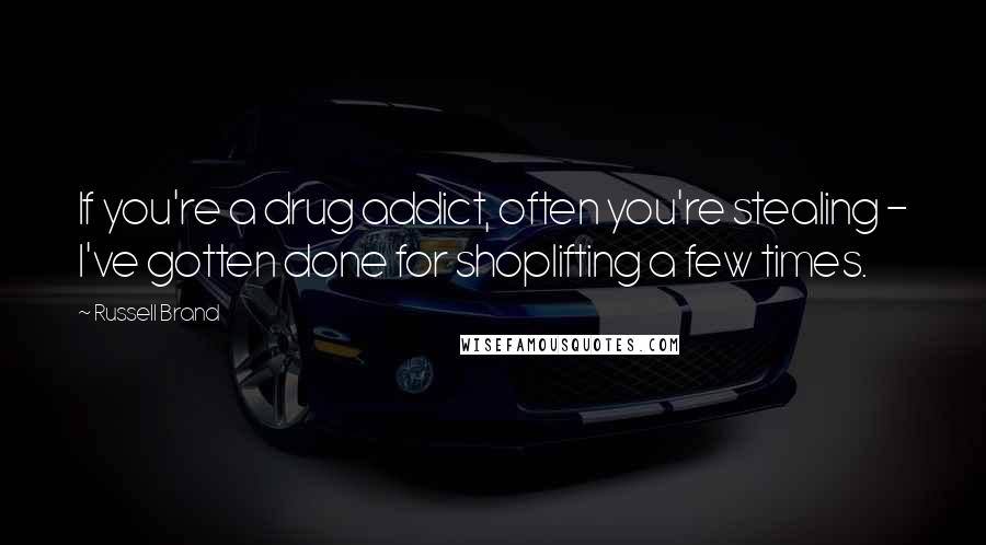 Russell Brand Quotes: If you're a drug addict, often you're stealing - I've gotten done for shoplifting a few times.