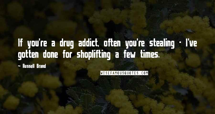 Russell Brand Quotes: If you're a drug addict, often you're stealing - I've gotten done for shoplifting a few times.