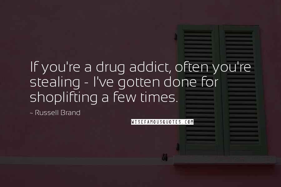 Russell Brand Quotes: If you're a drug addict, often you're stealing - I've gotten done for shoplifting a few times.