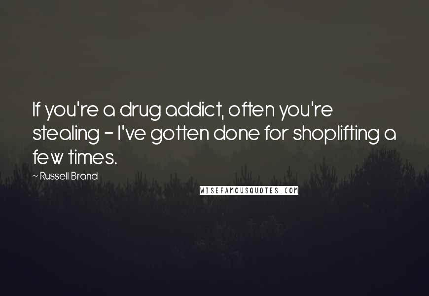 Russell Brand Quotes: If you're a drug addict, often you're stealing - I've gotten done for shoplifting a few times.