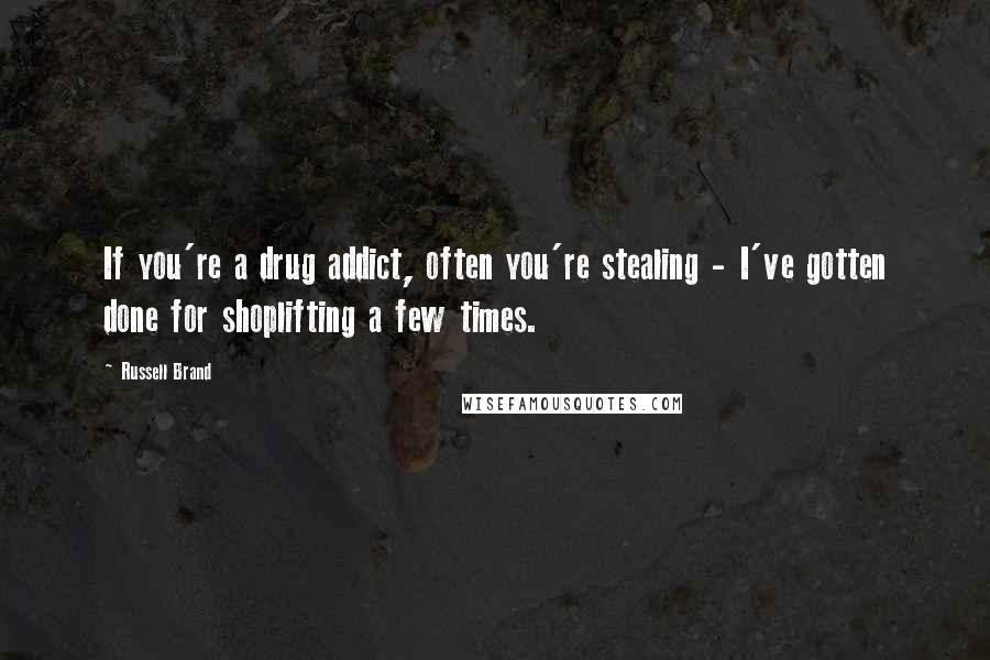 Russell Brand Quotes: If you're a drug addict, often you're stealing - I've gotten done for shoplifting a few times.