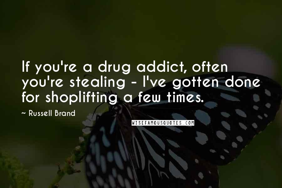 Russell Brand Quotes: If you're a drug addict, often you're stealing - I've gotten done for shoplifting a few times.