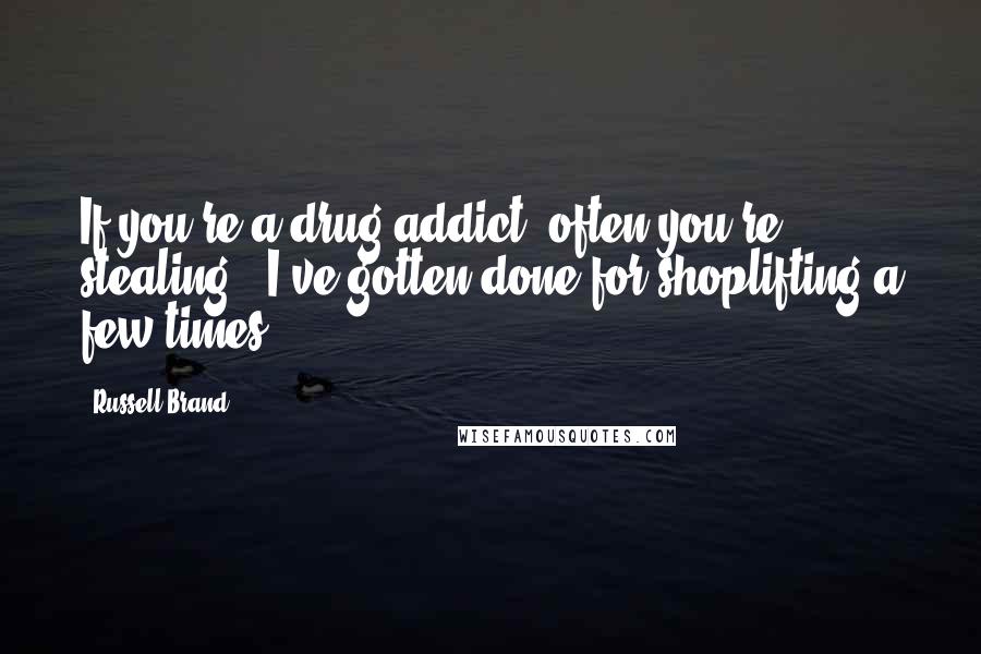 Russell Brand Quotes: If you're a drug addict, often you're stealing - I've gotten done for shoplifting a few times.
