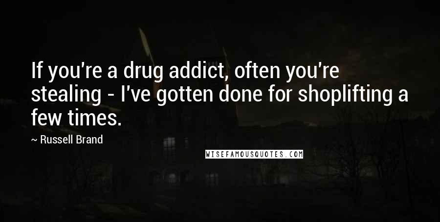 Russell Brand Quotes: If you're a drug addict, often you're stealing - I've gotten done for shoplifting a few times.