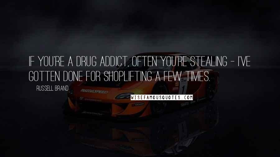 Russell Brand Quotes: If you're a drug addict, often you're stealing - I've gotten done for shoplifting a few times.