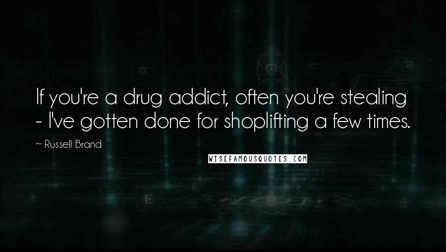 Russell Brand Quotes: If you're a drug addict, often you're stealing - I've gotten done for shoplifting a few times.