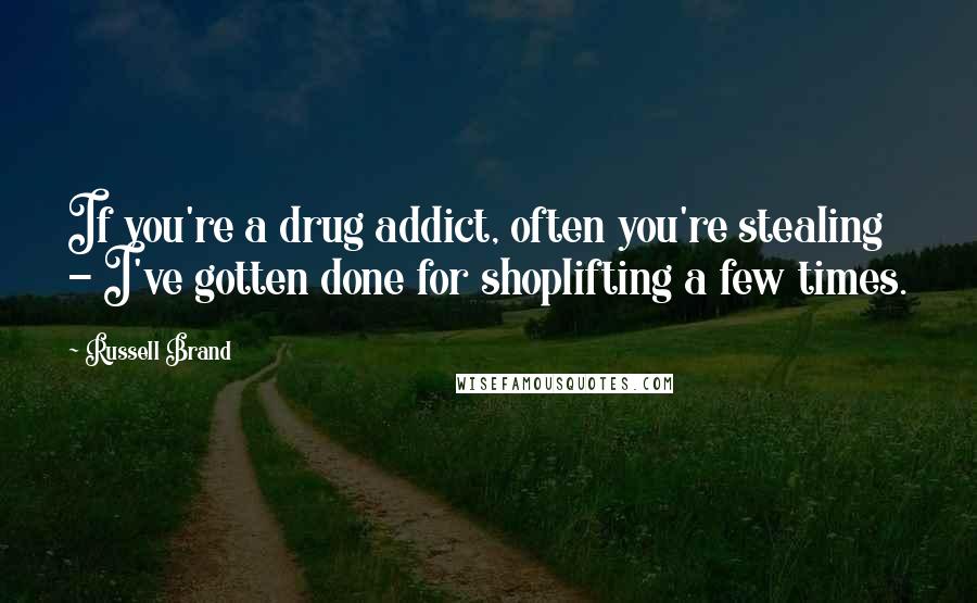Russell Brand Quotes: If you're a drug addict, often you're stealing - I've gotten done for shoplifting a few times.