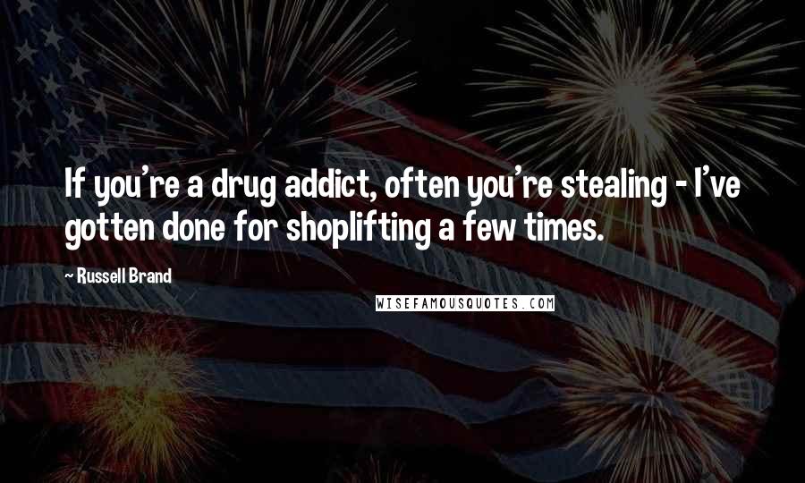 Russell Brand Quotes: If you're a drug addict, often you're stealing - I've gotten done for shoplifting a few times.