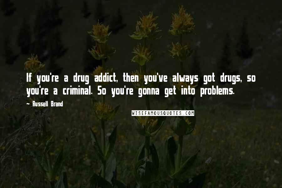 Russell Brand Quotes: If you're a drug addict, then you've always got drugs, so you're a criminal. So you're gonna get into problems.