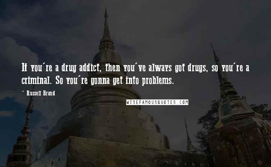 Russell Brand Quotes: If you're a drug addict, then you've always got drugs, so you're a criminal. So you're gonna get into problems.