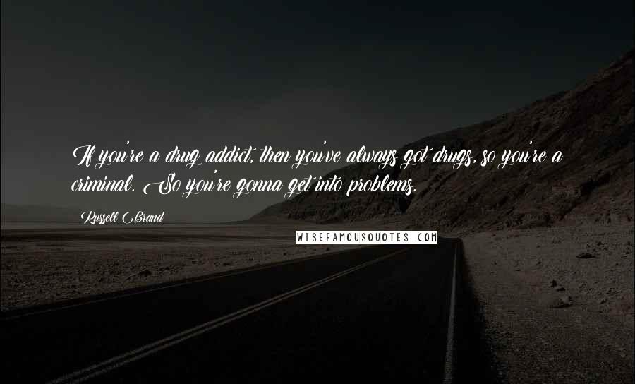 Russell Brand Quotes: If you're a drug addict, then you've always got drugs, so you're a criminal. So you're gonna get into problems.