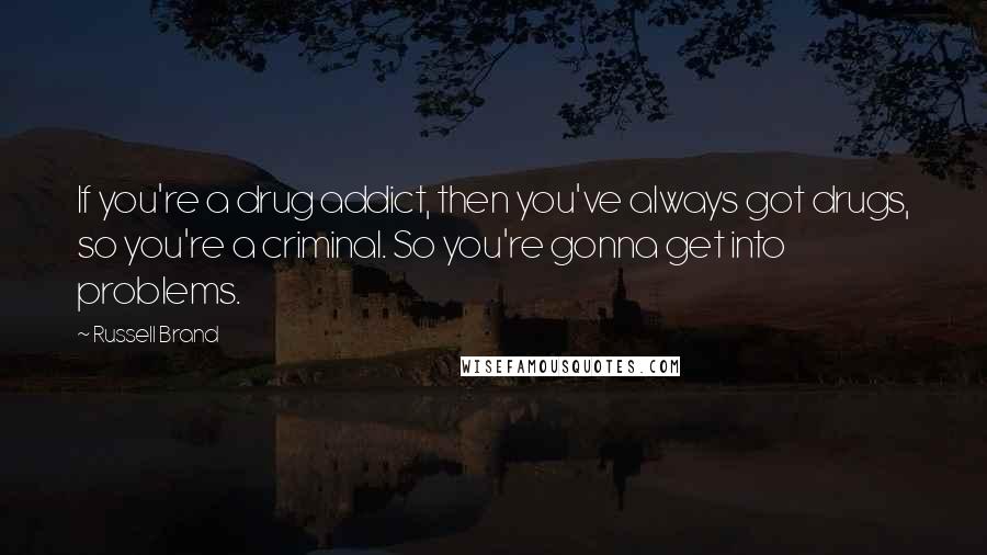 Russell Brand Quotes: If you're a drug addict, then you've always got drugs, so you're a criminal. So you're gonna get into problems.