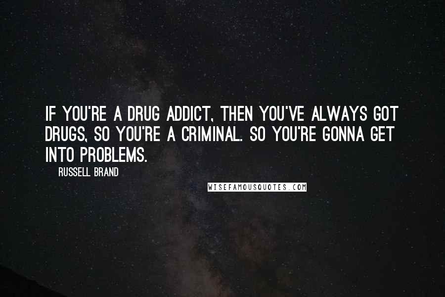 Russell Brand Quotes: If you're a drug addict, then you've always got drugs, so you're a criminal. So you're gonna get into problems.