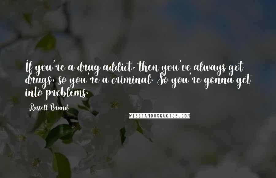 Russell Brand Quotes: If you're a drug addict, then you've always got drugs, so you're a criminal. So you're gonna get into problems.