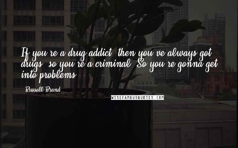 Russell Brand Quotes: If you're a drug addict, then you've always got drugs, so you're a criminal. So you're gonna get into problems.