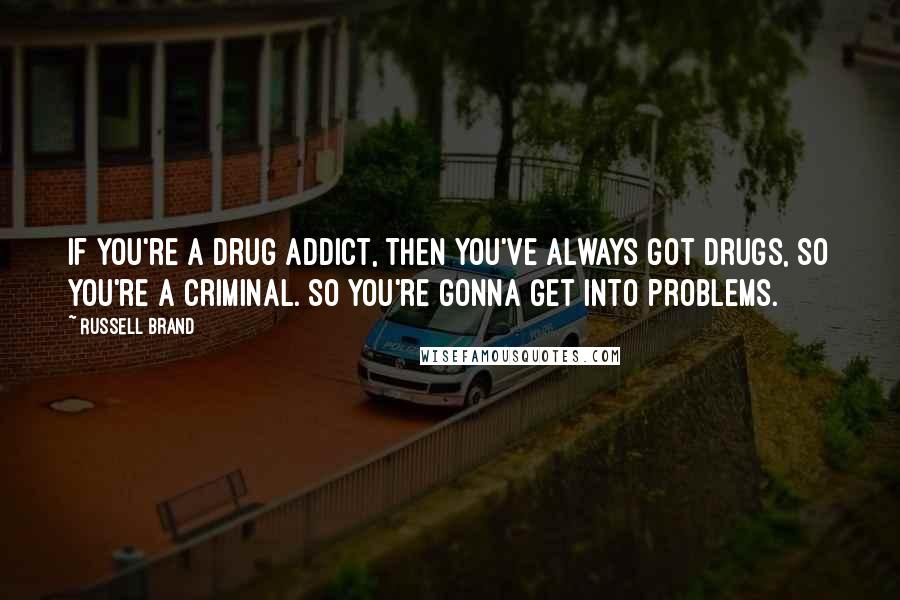 Russell Brand Quotes: If you're a drug addict, then you've always got drugs, so you're a criminal. So you're gonna get into problems.
