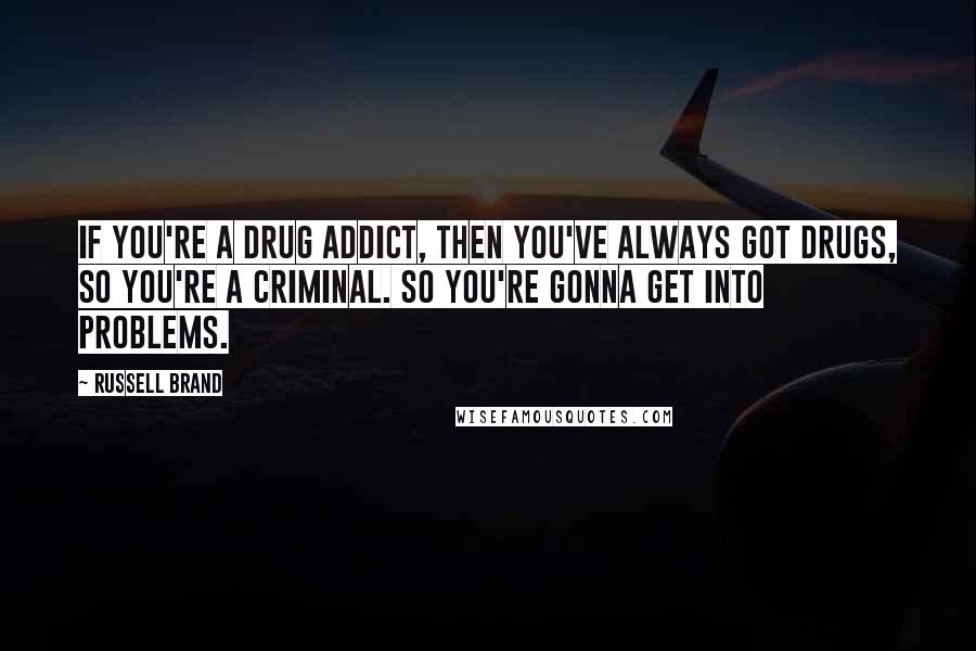 Russell Brand Quotes: If you're a drug addict, then you've always got drugs, so you're a criminal. So you're gonna get into problems.