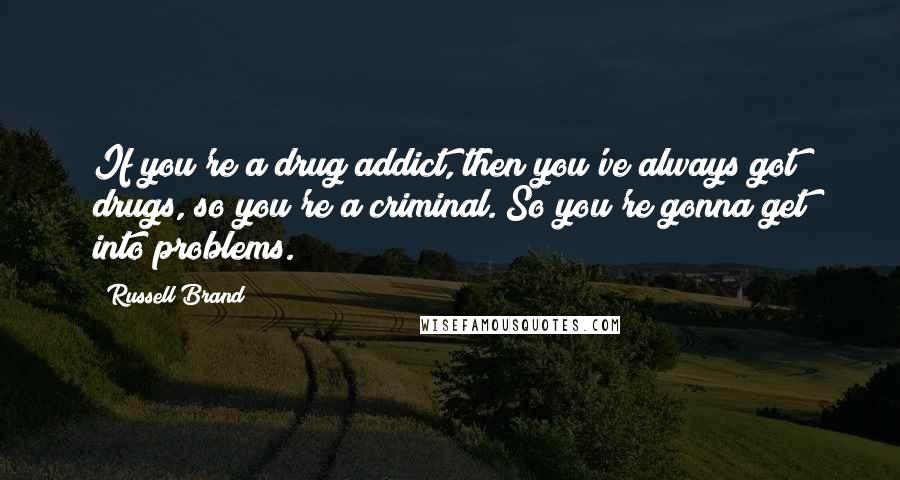 Russell Brand Quotes: If you're a drug addict, then you've always got drugs, so you're a criminal. So you're gonna get into problems.