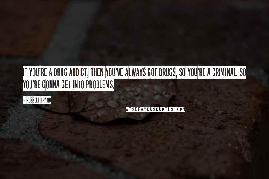 Russell Brand Quotes: If you're a drug addict, then you've always got drugs, so you're a criminal. So you're gonna get into problems.