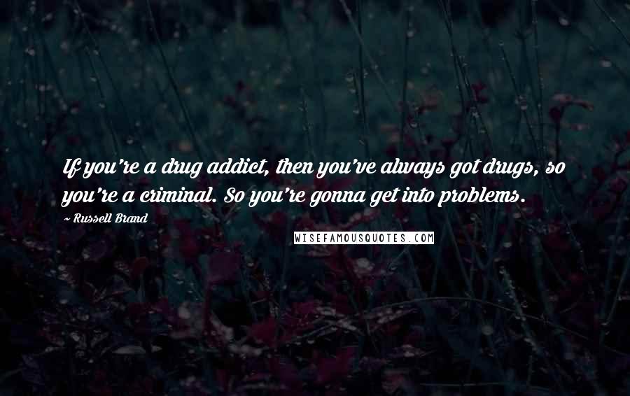 Russell Brand Quotes: If you're a drug addict, then you've always got drugs, so you're a criminal. So you're gonna get into problems.