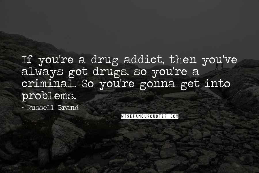 Russell Brand Quotes: If you're a drug addict, then you've always got drugs, so you're a criminal. So you're gonna get into problems.