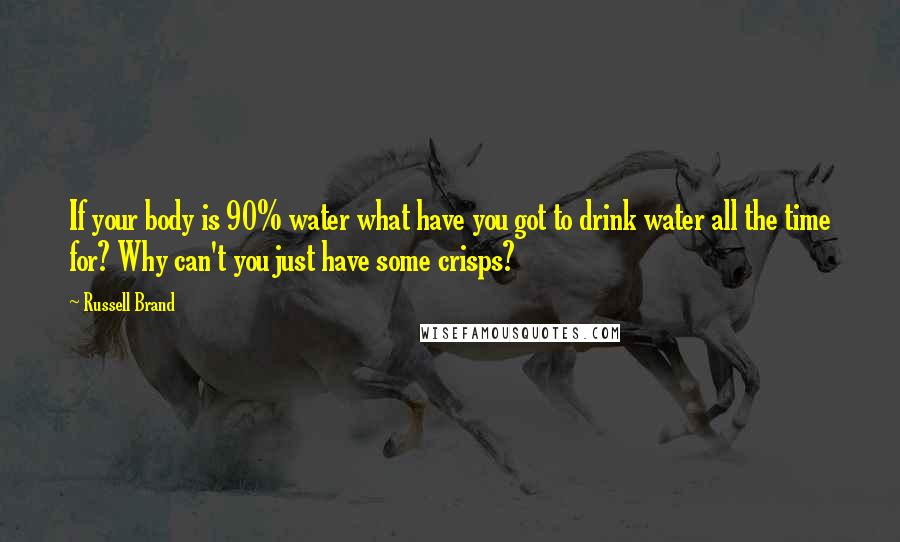 Russell Brand Quotes: If your body is 90% water what have you got to drink water all the time for? Why can't you just have some crisps?