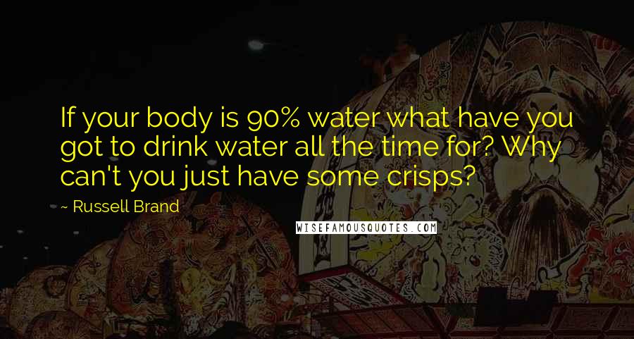 Russell Brand Quotes: If your body is 90% water what have you got to drink water all the time for? Why can't you just have some crisps?