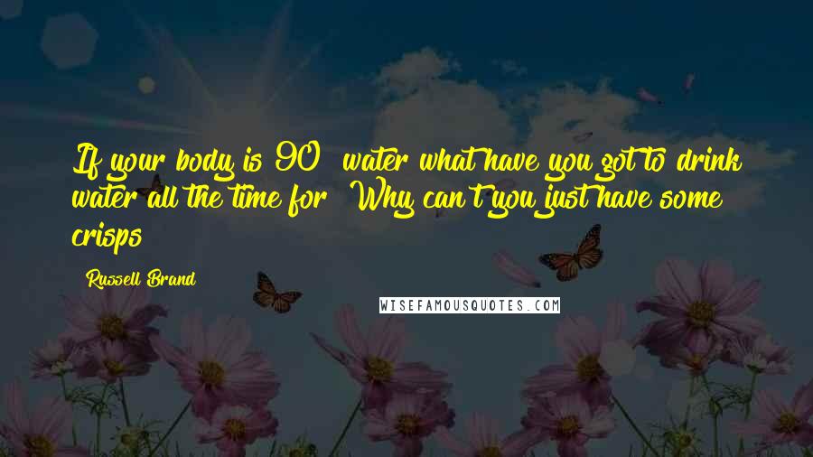 Russell Brand Quotes: If your body is 90% water what have you got to drink water all the time for? Why can't you just have some crisps?