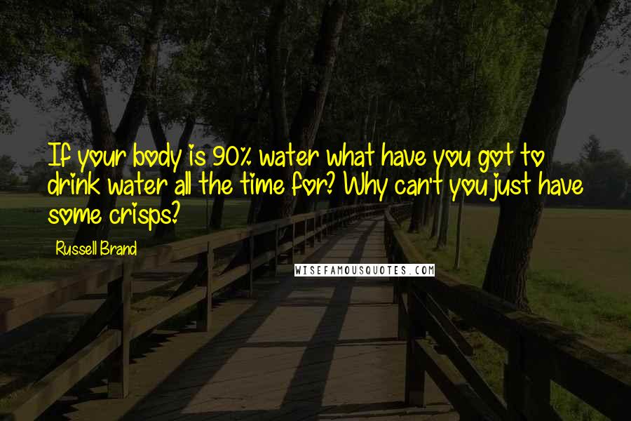 Russell Brand Quotes: If your body is 90% water what have you got to drink water all the time for? Why can't you just have some crisps?