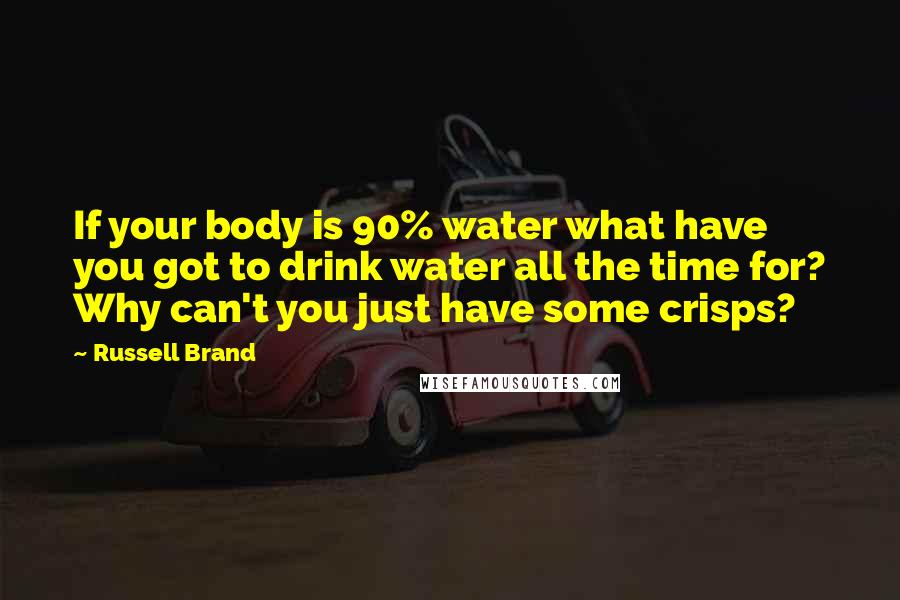 Russell Brand Quotes: If your body is 90% water what have you got to drink water all the time for? Why can't you just have some crisps?