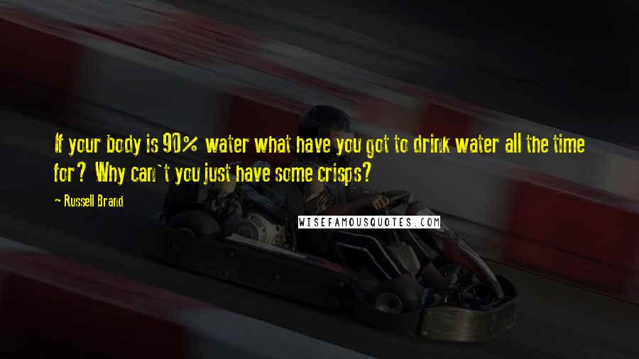 Russell Brand Quotes: If your body is 90% water what have you got to drink water all the time for? Why can't you just have some crisps?