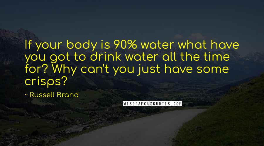 Russell Brand Quotes: If your body is 90% water what have you got to drink water all the time for? Why can't you just have some crisps?