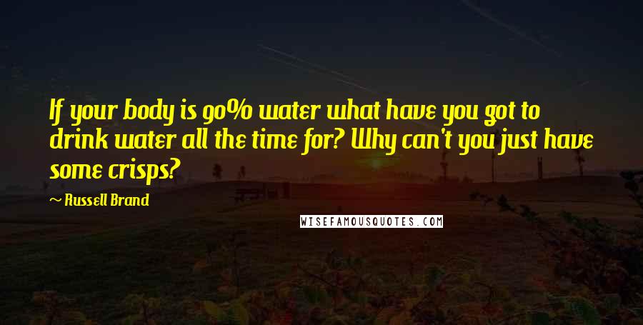 Russell Brand Quotes: If your body is 90% water what have you got to drink water all the time for? Why can't you just have some crisps?