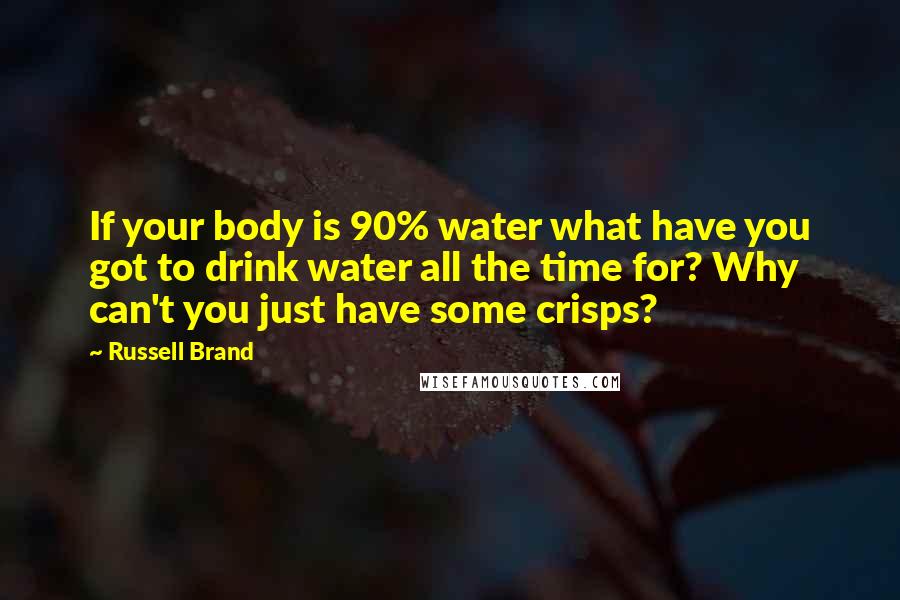 Russell Brand Quotes: If your body is 90% water what have you got to drink water all the time for? Why can't you just have some crisps?