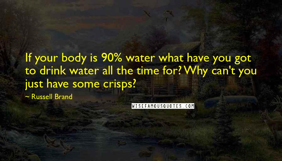 Russell Brand Quotes: If your body is 90% water what have you got to drink water all the time for? Why can't you just have some crisps?