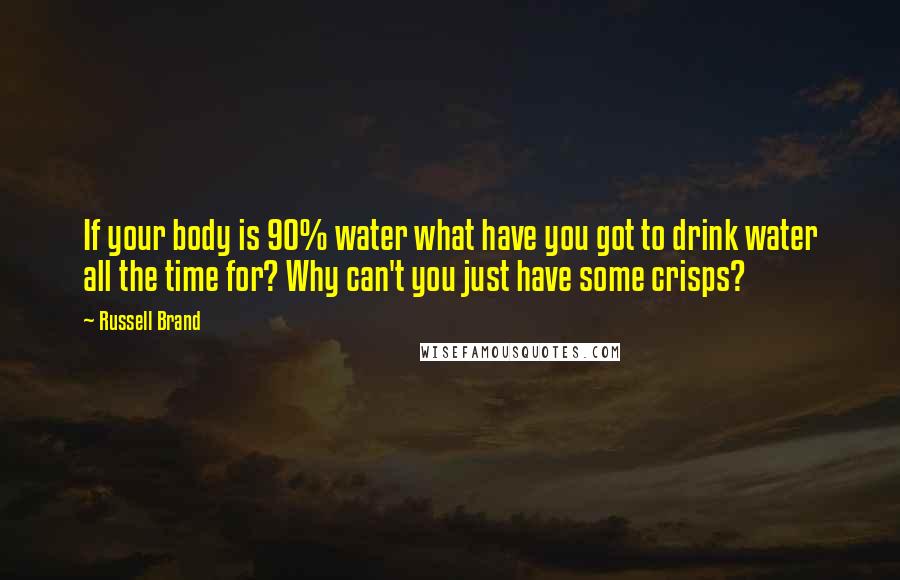 Russell Brand Quotes: If your body is 90% water what have you got to drink water all the time for? Why can't you just have some crisps?