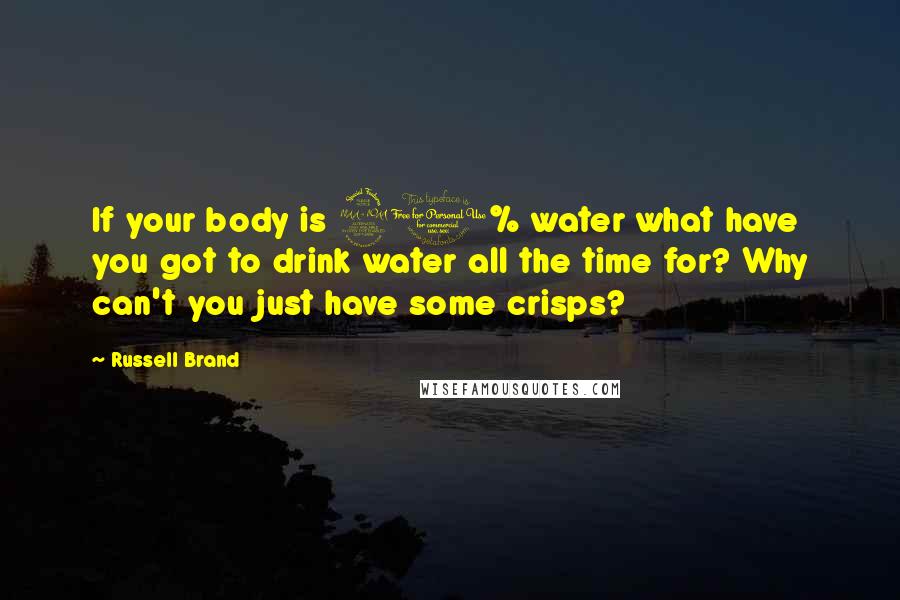 Russell Brand Quotes: If your body is 90% water what have you got to drink water all the time for? Why can't you just have some crisps?