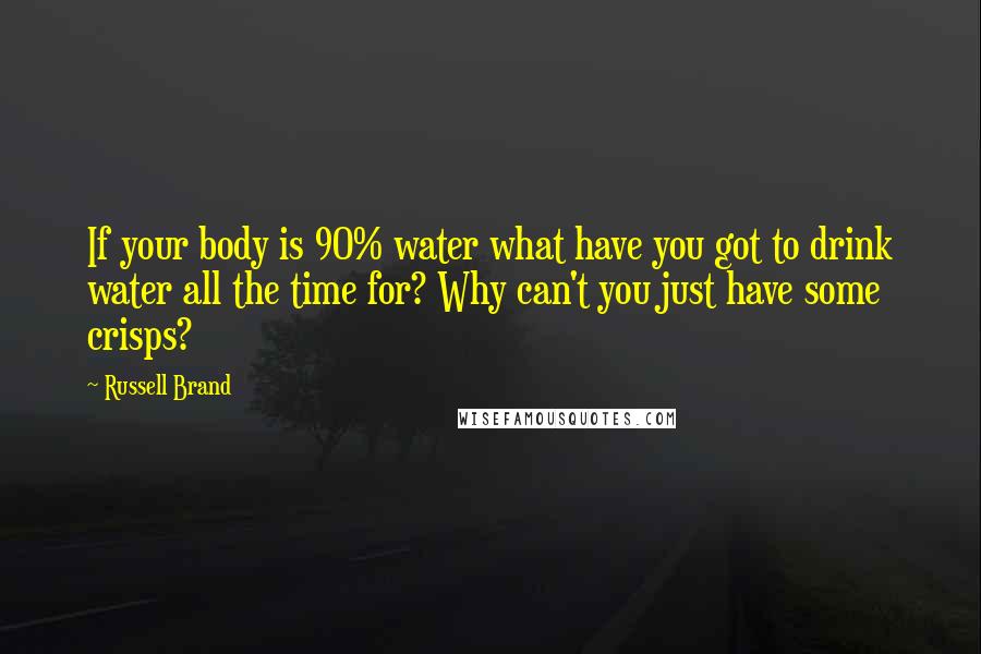 Russell Brand Quotes: If your body is 90% water what have you got to drink water all the time for? Why can't you just have some crisps?