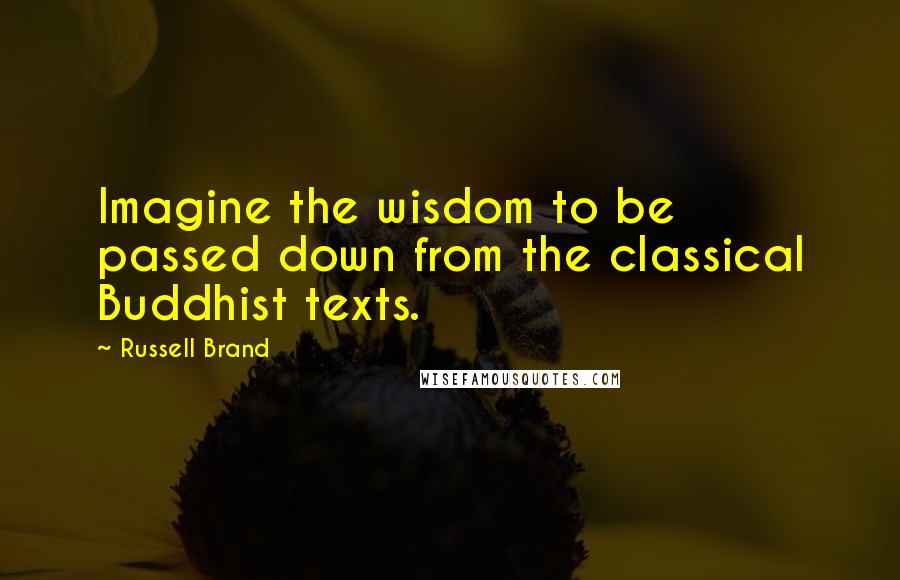 Russell Brand Quotes: Imagine the wisdom to be passed down from the classical Buddhist texts.