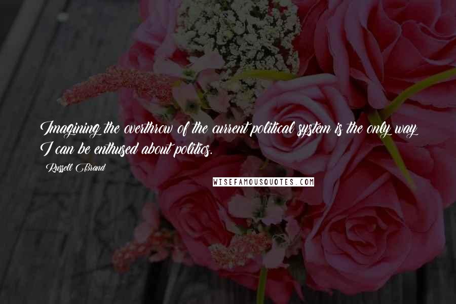 Russell Brand Quotes: Imagining the overthrow of the current political system is the only way I can be enthused about politics.