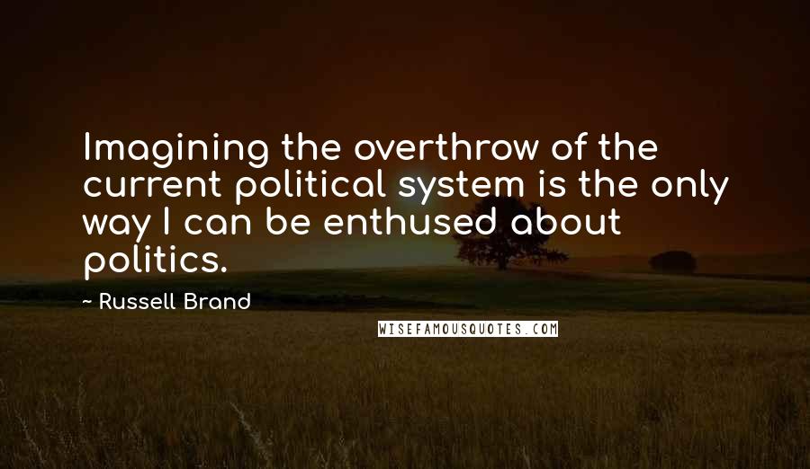 Russell Brand Quotes: Imagining the overthrow of the current political system is the only way I can be enthused about politics.
