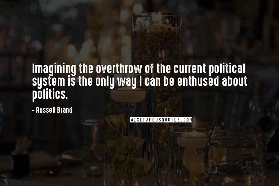 Russell Brand Quotes: Imagining the overthrow of the current political system is the only way I can be enthused about politics.